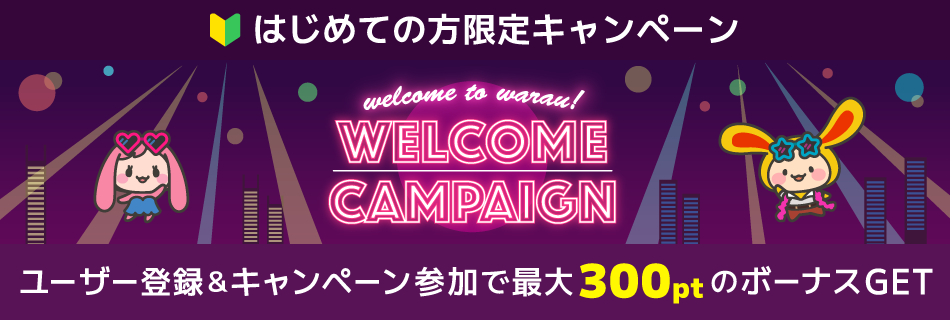 はじめての方限定キャンペーン welcome to warau WELCOME CAMPAIGN ワラウに無料ユーザー登録すると最大300ptのポイントGET