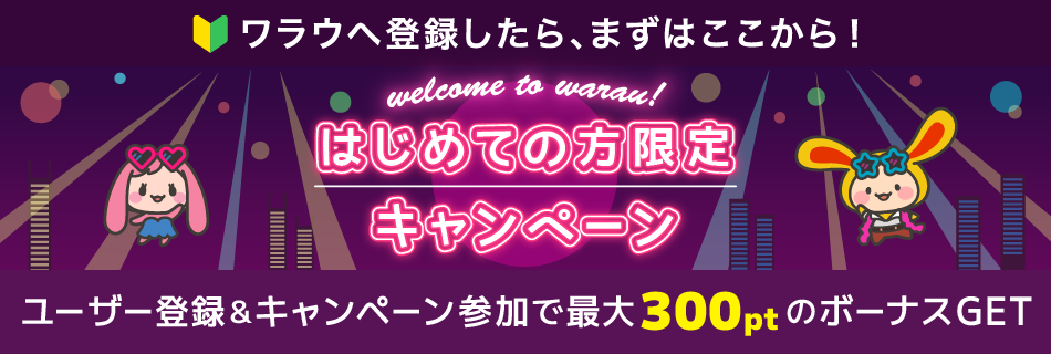 はじめての方限定キャンペーン welcome to warau WELCOME CAMPAIGN ワラウに無料ユーザー登録すると最大300ptのポイントGET