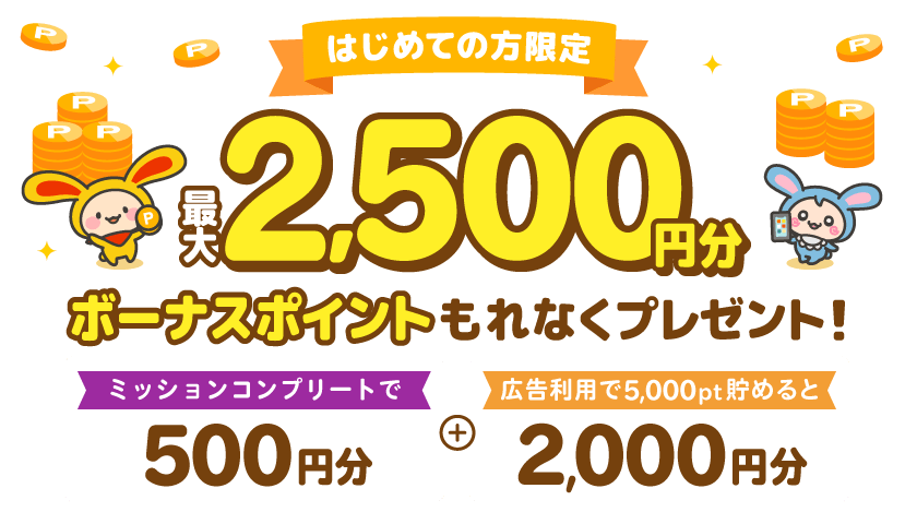 はじめての方限定最大2,500円分ボーナスポイントミッションコンプリートで500円分＋広告利用で5,000pt貯めると2,000円分
