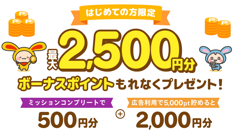 はじめての方限定最大2,500円分ボーナスポイントミッションコンプリートで500円分＋広告利用で5,000pt貯めると2,000円分